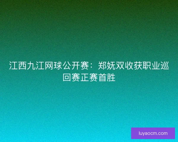 江西九江网球公开赛：郑妩双收获职业巡回赛正赛首胜