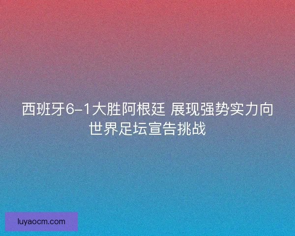 西班牙6-1大胜阿根廷 展现强势实力向世界足坛宣告挑战