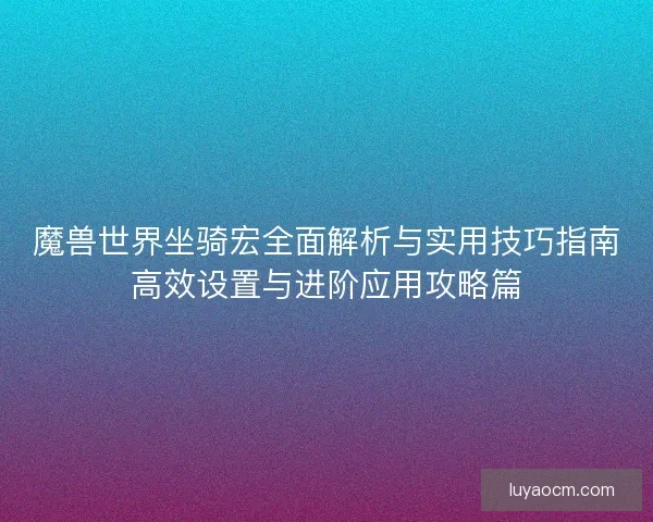魔兽世界坐骑宏全面解析与实用技巧指南高效设置与进阶应用攻略篇